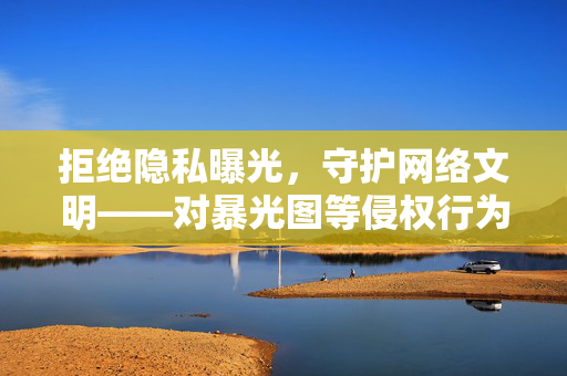 拒绝隐私曝光，守护网络文明——对暴光图等侵权行为的警示，曝光图侵权警示，拒绝隐私曝光，守护网络文明