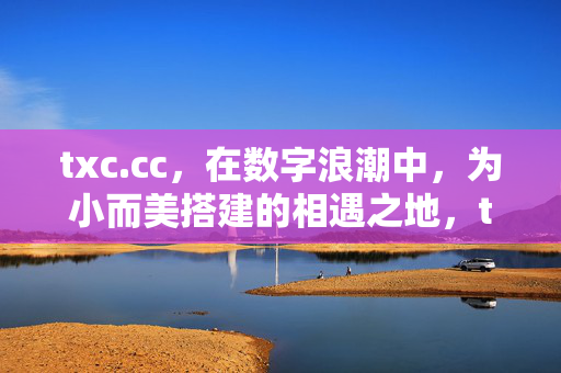 txc.cc,在数字浪潮中,为小而美搭建的相遇之地,txc.cc,数字浪潮中小而美的相遇之地 txc.cc,在数字浪潮中,为小而美搭建的相遇之地,txc.cc,数字浪潮中小而美的相遇之地