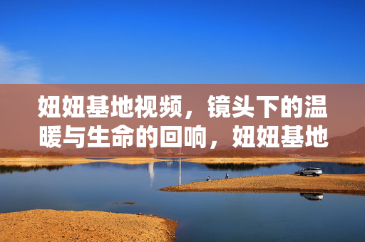 妞妞基地视频,镜头下的温暖与生命的回响,妞妞基地,镜头温暖,生命回响 妞妞基地视频,镜头下的温暖与生命的回响,妞妞基地,镜头温暖,生命回响