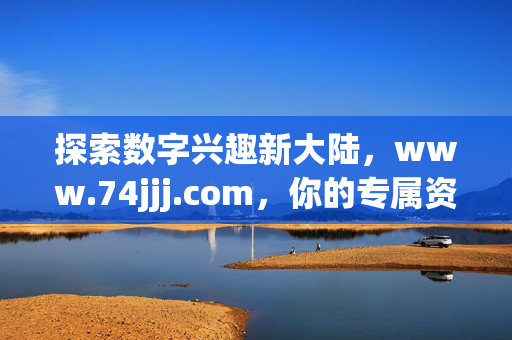 探索数字兴趣新大陆，www.74jjj.com，你的专属资源宝库，探索数字兴趣新大陆，专属资源宝库