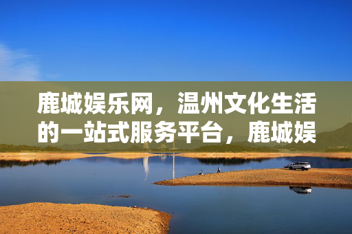 鹿城娱乐网，温州文化生活的一站式服务平台，鹿城娱乐网，温州文化生活一站式服务平台