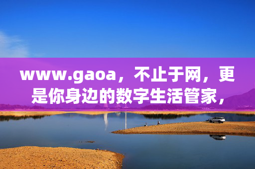 www.gaoa,不止于网,更是你身边的数字生活管家,www.gaoa,不止于网的数字生活管家 www.gaoa,不止于网,更是你身边的数字生活管家,www.gaoa,不止于网的数字生活管家