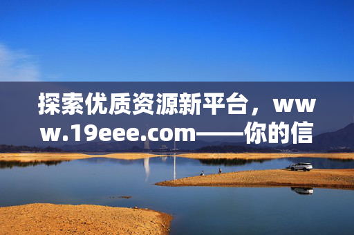 探索优质资源新平台,www.19eee.com——你的信息与生活助手,优质资源新平台,你的信息与生活助手 探索优质资源新平台,www.19eee.com——你的信息与生活助手,优质资源新平台,你的信息与生活助手