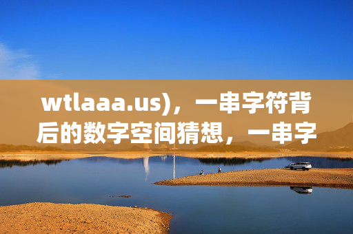 wtlaaa.us),一串字符背后的数字空间猜想,一串字符背后的数字空间猜想 wtlaaa.us),一串字符背后的数字空间猜想,一串字符背后的数字空间猜想