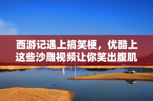 西游记遇上搞笑梗,优酷上这些沙雕视频让你笑出腹肌!沙雕西游记遇上搞笑梗!优酷视频笑出腹肌! 西游记遇上搞笑梗,优酷上这些沙雕视频让你笑出腹肌!沙雕西游记遇上搞笑梗!优酷视频笑出腹肌!