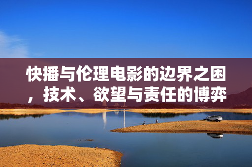 快播与伦理电影的边界之困,技术、欲望与责任的博弈,技术、欲望与责任的博弈,快播与伦理电影的边界之困 快播与伦理电影的边界之困,技术、欲望与责任的博弈,技术、欲望与责任的博弈,快播与伦理电影的边界之困