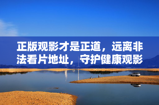 正版观影才是正道,远离非法看片地址,守护健康观影生态,正版观影守正道,远离非法护生态 正版观影才是正道,远离非法看片地址,守护健康观影生态,正版观影守正道,远离非法护生态