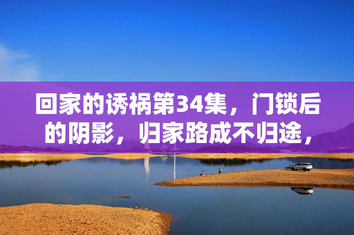 回家的诱祸第34集，门锁后的阴影，归家路成不归途，门锁阴影，归家路成不归途
