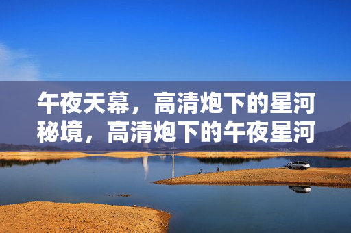 午夜天幕,高清炮下的星河秘境,高清炮下的午夜星河秘境 午夜天幕,高清炮下的星河秘境,高清炮下的午夜星河秘境