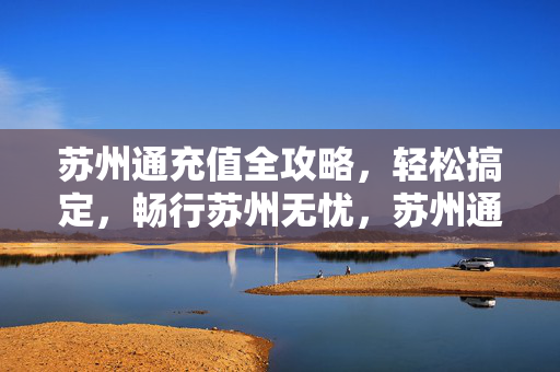 苏州通充值全攻略,轻松搞定,畅行苏州无忧,苏州通充值全攻略,轻松搞定,畅行无忧 苏州通充值全攻略,轻松搞定,畅行苏州无忧,苏州通充值全攻略,轻松搞定,畅行无忧
