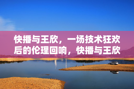 快播与王欣,一场技术狂欢后的伦理回响,快播与王欣,技术狂欢的伦理回响 快播与王欣,一场技术狂欢后的伦理回响,快播与王欣,技术狂欢的伦理回响