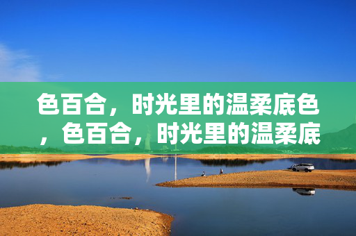 色百合,时光里的温柔底色,色百合,时光里的温柔底色 色百合,时光里的温柔底色,色百合,时光里的温柔底色