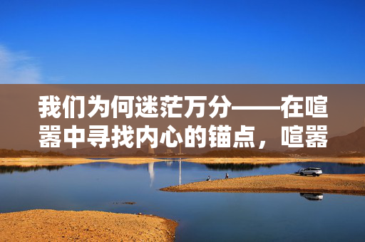 我们为何迷茫万分——在喧嚣中寻找内心的锚点,喧嚣中的迷茫与内心锚点 我们为何迷茫万分——在喧嚣中寻找内心的锚点,喧嚣中的迷茫与内心锚点