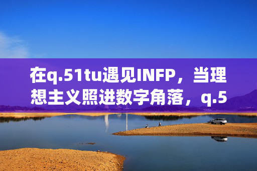 在q.51tu遇见INFP,当理想主义照进数字角落,q.51tu,INFP的理想主义照进数字角落 在q.51tu遇见INFP,当理想主义照进数字角落,q.51tu,INFP的理想主义照进数字角落