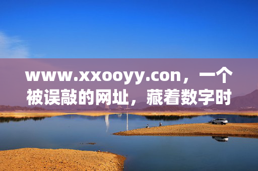 www.xxooyy.con，一个被误敲的网址，藏着数字时代的温柔注脚，误敲的网址，藏着数字时代的温柔注脚