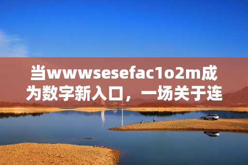 当wwwsesefac1o2m成为数字新入口,一场关于连接与未来的实验,数字新入口,连接与未来的实验 当wwwsesefac1o2m成为数字新入口,一场关于连接与未来的实验,数字新入口,连接与未来的实验