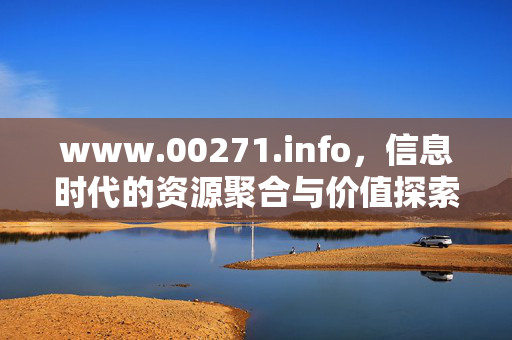 www.00271.info,信息时代的资源聚合与价值探索,信息时代的资源聚合与价值探索 www.00271.info,信息时代的资源聚合与价值探索,信息时代的资源聚合与价值探索