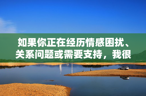 如果你正在经历情感困扰、关系问题或需要支持,我很乐意提供帮助,情感困扰与关系问题,支持为你而来 如果你正在经历情感困扰、关系问题或需要支持,我很乐意提供帮助,情感困扰与关系问题,支持为你而来