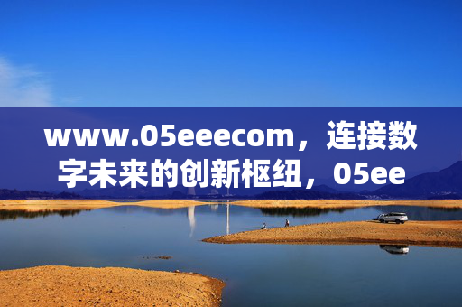 www.05eeecom,连接数字未来的创新枢纽,05eeecom,连接数字未来的创新枢纽 www.05eeecom,连接数字未来的创新枢纽,05eeecom,连接数字未来的创新枢纽