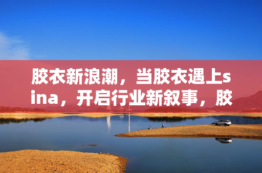 胶衣新浪潮,当胶衣遇上sina,开启行业新叙事,胶衣×sina,新浪潮开启行业新叙事 胶衣新浪潮,当胶衣遇上sina,开启行业新叙事,胶衣×sina,新浪潮开启行业新叙事