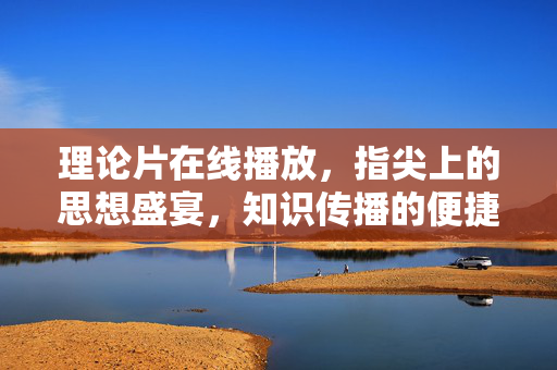 理论片在线播放,指尖上的思想盛宴,知识传播的便捷之选,理论片,指尖上的思想盛宴 理论片在线播放,指尖上的思想盛宴,知识传播的便捷之选,理论片,指尖上的思想盛宴