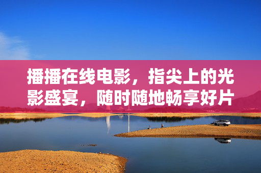 播播在线电影,指尖上的光影盛宴,随时随地畅享好片,播播在线电影,指尖光影盛宴,随时畅享好片 播播在线电影,指尖上的光影盛宴,随时随地畅享好片,播播在线电影,指尖光影盛宴,随时畅享好片