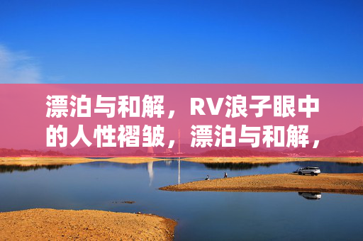 漂泊与和解,RV浪子眼中的人性褶皱,漂泊与和解,RV浪子的人性褶皱 漂泊与和解,RV浪子眼中的人性褶皱,漂泊与和解,RV浪子的人性褶皱