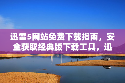 迅雷5网站免费下载指南,安全获取经典版下载工具,迅雷5经典版免费下载安全指南 迅雷5网站免费下载指南,安全获取经典版下载工具,迅雷5经典版免费下载安全指南