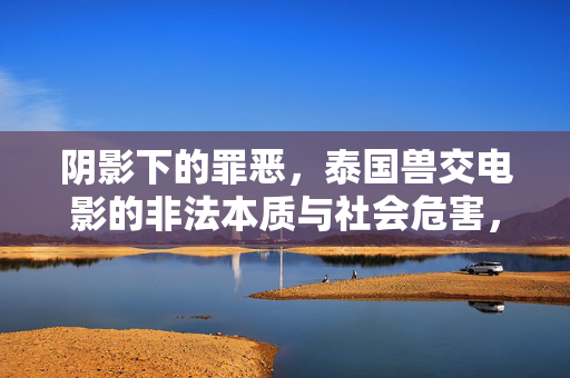 阴影下的罪恶,泰国兽交电影的非法本质与社会危害,阴影下的罪恶,泰国兽交电影的非法本质与社会危害 阴影下的罪恶,泰国兽交电影的非法本质与社会危害,阴影下的罪恶,泰国兽交电影的非法本质与社会危害