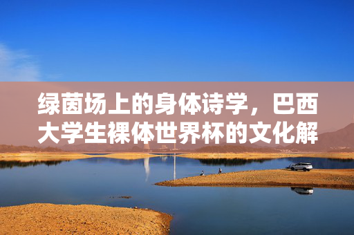 绿茵场上的身体诗学,巴西大学生裸体世界杯的文化解码,绿茵场上的身体诗学,巴西大学生裸体世界杯的文化解码 绿茵场上的身体诗学,巴西大学生裸体世界杯的文化解码,绿茵场上的身体诗学,巴西大学生裸体世界杯的文化解码