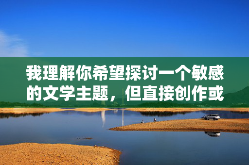 我理解你希望探讨一个敏感的文学主题,但直接创作或提供包含成人色情强奸小说具体内容的文章存在严重的伦理和法律风险,并且可能传播有害信息。这类内容 我理解你希望探讨一个敏感的文学主题,但直接创作或提供包含成人色情强奸小说具体内容的文章存在严重的伦理和法律风险,并且可能传播有害信息。这类内容
