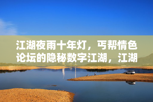 江湖夜雨十年灯,丐帮情色论坛的隐秘数字江湖,江湖夜雨十年灯,丐帮隐秘数字情色江湖 江湖夜雨十年灯,丐帮情色论坛的隐秘数字江湖,江湖夜雨十年灯,丐帮隐秘数字情色江湖