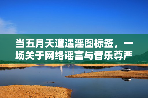 当五月天遭遇淫图标签,一场关于网络谣言与音乐尊严的思考,五月天淫图标签,网络谣言与音乐尊严的思考 当五月天遭遇淫图标签,一场关于网络谣言与音乐尊严的思考,五月天淫图标签,网络谣言与音乐尊严的思考