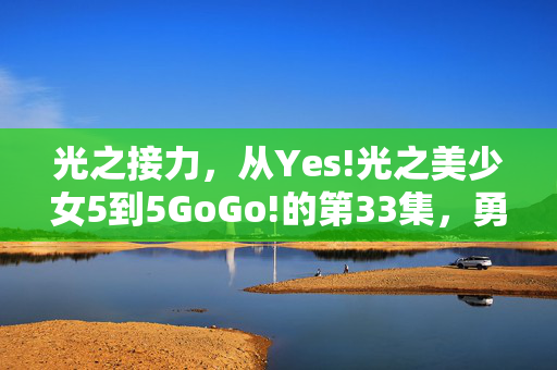 光之接力,从Yes!光之美少女5到5GoGo!的第33集,勇气永不落幕,光之接力,Yes!光之美少女5到5GoGo!的勇气永不落幕 光之接力,从Yes!光之美少女5到5GoGo!的第33集,勇气永不落幕,光之接力,Yes!光之美少女5到5GoGo!的勇气永不落幕