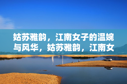 姑苏雅韵,江南女子的温婉与风华,姑苏雅韵,江南女子的温婉风华 姑苏雅韵,江南女子的温婉与风华,姑苏雅韵,江南女子的温婉风华