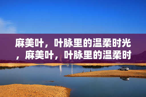麻美叶,叶脉里的温柔时光,麻美叶,叶脉里的温柔时光 麻美叶,叶脉里的温柔时光,麻美叶,叶脉里的温柔时光