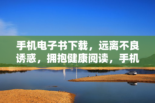 手机电子书下载,远离不良诱惑,拥抱健康阅读,手机电子书下载,远离不良诱惑,拥抱健康阅读 手机电子书下载,远离不良诱惑,拥抱健康阅读,手机电子书下载,远离不良诱惑,拥抱健康阅读