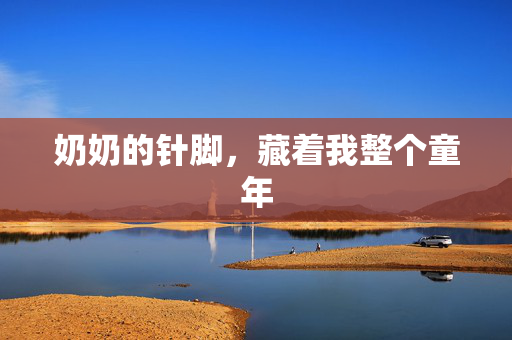 奶奶的针脚,藏着我整个童年 奶奶的针脚,藏着我整个童年