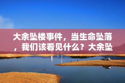 大余坠楼事件，当生命坠落，我们该看见什么？大余坠楼事件，生命坠落，我们该看见什么？