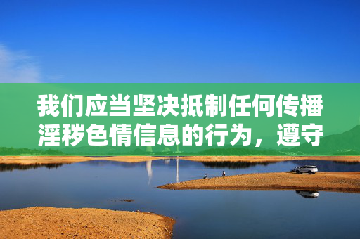 我们应当坚决抵制任何传播淫秽色情信息的行为,遵守法律法规和社会主义核心价值观,维护健康文明的网络环境。以下是对该问题的正确引导,抵制淫秽色情信息 维护健康网络环境 我们应当坚决抵制任何传播淫秽色情信息的行为,遵守法律法规和社会主义核心价值观,维护健康文明的网络环境。以下是对该问题的正确引导,抵制淫秽色情信息 维护健康网络环境