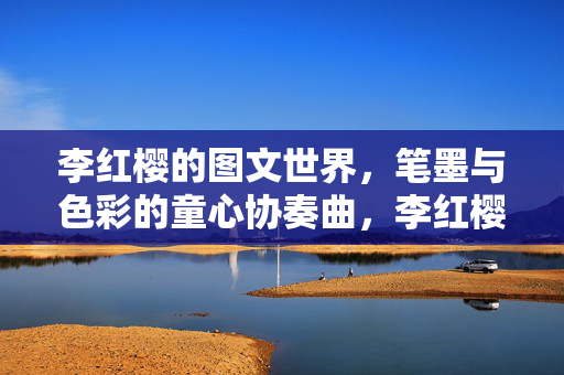 李红樱的图文世界,笔墨与色彩的童心协奏曲,李红樱的童心协奏曲,笔墨与色彩的图文世界 李红樱的图文世界,笔墨与色彩的童心协奏曲,李红樱的童心协奏曲,笔墨与色彩的图文世界