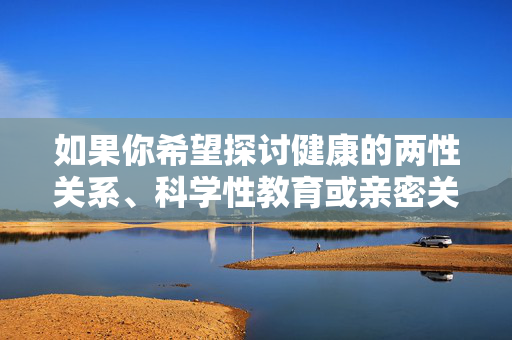 如果你希望探讨健康的两性关系、科学性教育或亲密关系沟通等积极话题，我们可以从尊重、责任、情感交流等角度进行创作，传播正能量内容。请务必遵守法律法规和社会公德，共同维护清朗的网络空间，以尊重为基，以责任为尺，构建健康科学的亲密关系