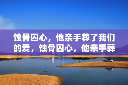 蚀骨囚心,他亲手葬了我们的爱,蚀骨囚心,他亲手葬爱 蚀骨囚心,他亲手葬了我们的爱,蚀骨囚心,他亲手葬爱