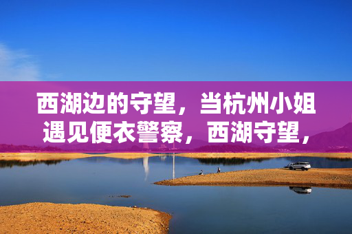 西湖边的守望,当杭州小姐遇见便衣警察,西湖守望,杭州小姐遇见便衣警察 西湖边的守望,当杭州小姐遇见便衣警察,西湖守望,杭州小姐遇见便衣警察