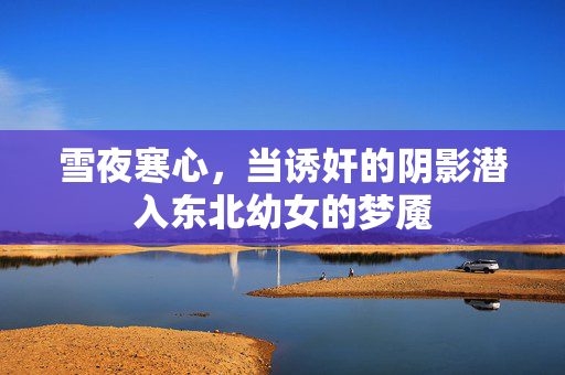 雪夜寒心，当诱奸的阴影潜入东北幼女的梦魇