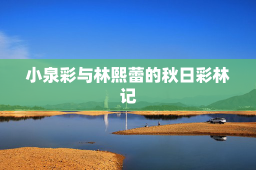 小泉彩与林熙蕾的秋日彩林记 小泉彩与林熙蕾的秋日彩林记
