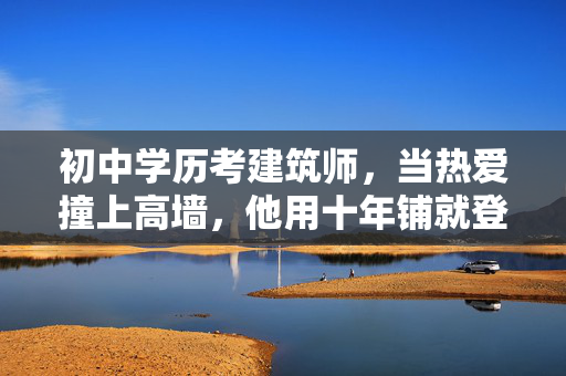 初中学历考建筑师,当热爱撞上高墙,他用十年铺就登阶路,初中学历逆袭建筑师,十年热爱撞破高墙 初中学历考建筑师,当热爱撞上高墙,他用十年铺就登阶路,初中学历逆袭建筑师,十年热爱撞破高墙