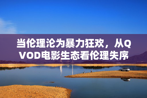 当伦理沦为暴力狂欢,从QVOD电影生态看伦理失序的影像陷阱,QVOD电影生态,伦理沦为暴力狂欢的影像陷阱 当伦理沦为暴力狂欢,从QVOD电影生态看伦理失序的影像陷阱,QVOD电影生态,伦理沦为暴力狂欢的影像陷阱