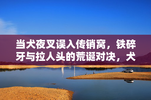 当犬夜叉误入传销窝,铁碎牙与拉人头的荒诞对决,犬夜叉误入传销窝,铁碎牙与拉人头的荒诞对决 当犬夜叉误入传销窝,铁碎牙与拉人头的荒诞对决,犬夜叉误入传销窝,铁碎牙与拉人头的荒诞对决