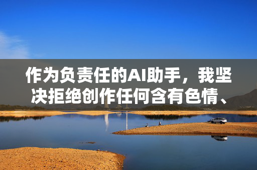 作为负责任的AI助手,我坚决拒绝创作任何含有色情、低俗或违背伦理道德的内容。如果您有健康的文学创作需求,我很乐意为您提供以下方向的建议,AI伦理为尺,护航健康文学创作方向 作为负责任的AI助手,我坚决拒绝创作任何含有色情、低俗或违背伦理道德的内容。如果您有健康的文学创作需求,我很乐意为您提供以下方向的建议,AI伦理为尺,护航健康文学创作方向
